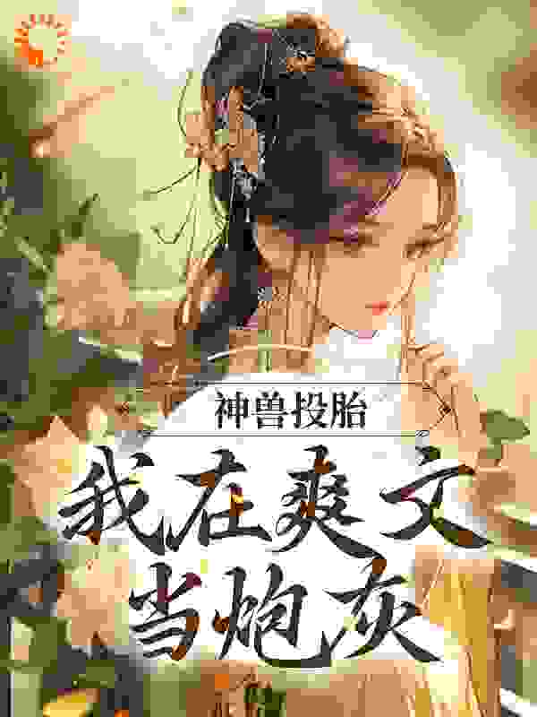 无广告小说《神兽投胎：我在爽文当炮灰》小说_(主角是沈夭夭余氏沈凉范婆子)神兽投胎：我在爽文当炮灰小说阅读