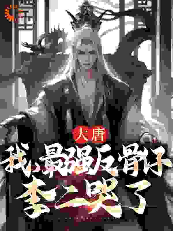 在线阅读《大唐：我，最强反骨仔，李二哭了》小说_(主角是李天李世民李承乾魏征)大唐：我，最强反骨仔，李二哭了最新全本小说