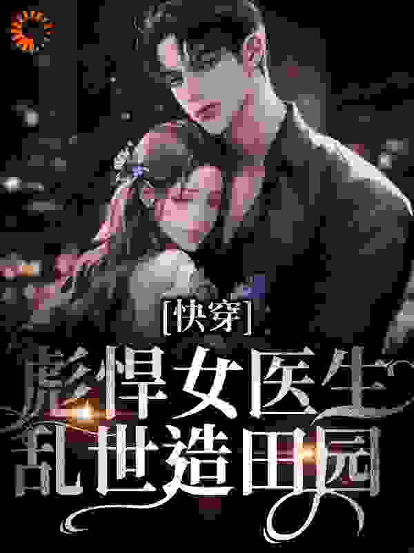 最新小说《快穿：彪悍女医生乱世造田园》小说_(主角是焕冷萍郝蛋郝家)快穿：彪悍女医生乱世造田园最新全本小说