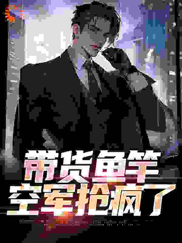 免费小说带货鱼竿，空军抢疯了李阳何芸陈年_带货鱼竿，空军抢疯了(李阳何芸陈年)全文小说