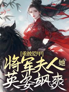 全文小说重披铠甲，将军夫人她英姿飒爽宋惜惜战北望易昉_重披铠甲，将军夫人她英姿飒爽(宋惜惜战北望易昉)小说免费阅读