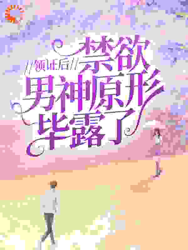 全文小说领证后，禁欲男神原形毕露了桑榆顾墨苏烟李莉_领证后，禁欲男神原形毕露了(桑榆顾墨苏烟李莉)全文小说