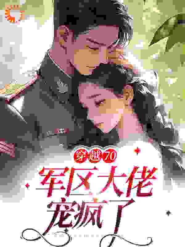 热门小说穿越70：军区大佬宠疯了_穿越70：军区大佬宠疯了(姜颜杨红英石月华石大磊)最新免费