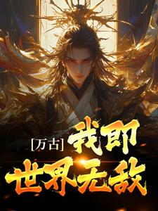 无删减《万古：我即世界无敌》小说_(主角是古长生红璃)万古：我即世界无敌最新免费