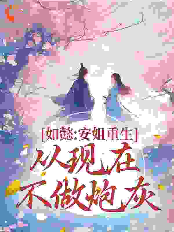 全文免费如懿：安姐重生，从现在不做炮灰_如懿：安姐重生，从现在不做炮灰(安陵容安比槐秋娘李姨娘)全本章节阅读