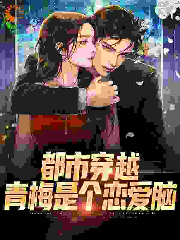 必读小说都市穿越：青梅是个恋爱脑_都市穿越：青梅是个恋爱脑(颜昭苏颜晓娜颜家主君武)小说全本