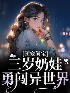团宠萌宝：三岁奶娃勇闯异世界龙元元赵卓李建军顾甜甜最新免费_团宠萌宝：三岁奶娃勇闯异世界小说全文免费阅读