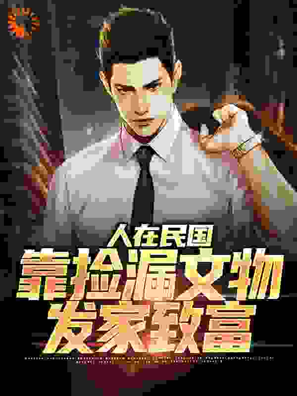全文小说《人在民国，靠捡漏文物发家致富》小说_(主角是曹子建王守军)人在民国，靠捡漏文物发家致富全本章节阅读