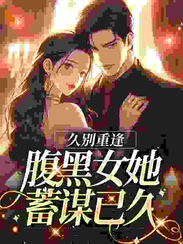 必看小说久别重逢：腹黑女她蓄谋已久_久别重逢：腹黑女她蓄谋已久(岳书霖林舒悦周尘周枺)小说全文阅读