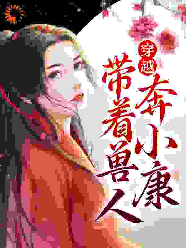 最近很火的小说穿越：带着兽人奔小康_穿越：带着兽人奔小康(林晓如夜纳鲁)小说全本