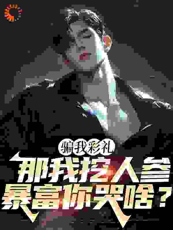 全本骗我彩礼，那我挖人参暴富你哭啥？_骗我彩礼，那我挖人参暴富你哭啥？(李泽于曼雪老王婆张艳美)小说免费阅读