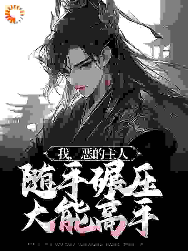最新我，恶的主人，随手碾压大能高手_我，恶的主人，随手碾压大能高手(白元菱白元霜白墨葛氏)免费全本