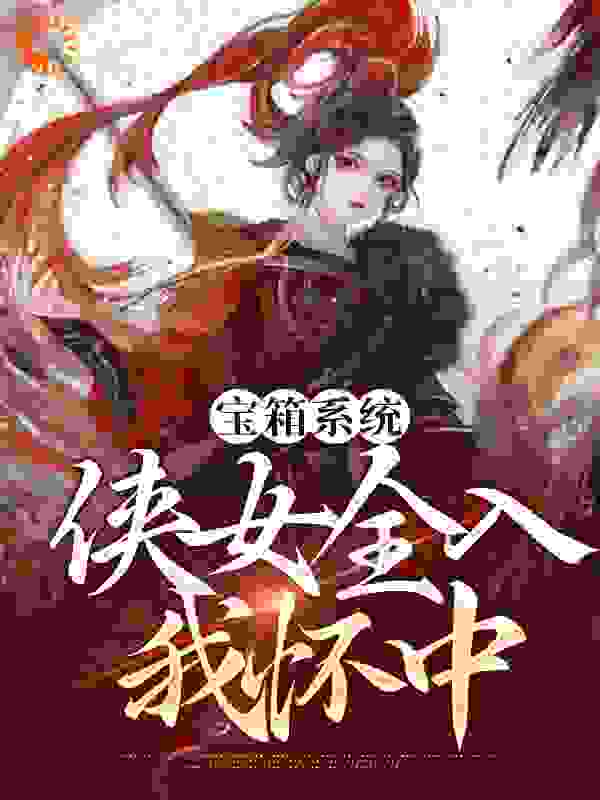 必读小说宝箱系统：侠女全入我怀中_宝箱系统：侠女全入我怀中(沈鹤张三李四石榴姐)小说免费阅读全文