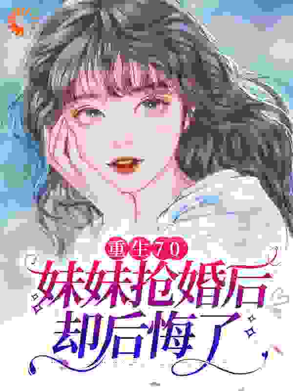 无删减重生70：妹妹抢婚后却后悔了_重生70：妹妹抢婚后却后悔了(沈棠邓闯沈梅魏池)全文阅读