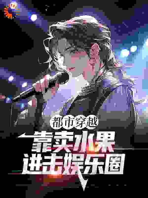 全文免费《都市穿越：靠卖水果进击娱乐圈》小说_(主角是方浩杨盈方南黄骁鸣)都市穿越：靠卖水果进击娱乐圈免费全本
