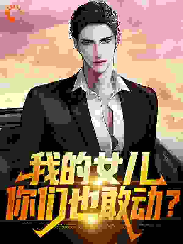 最新章节《我的女儿，你们也敢动？》小说_(主角是许灿阳许琳娜海哥)我的女儿，你们也敢动？小说无广告