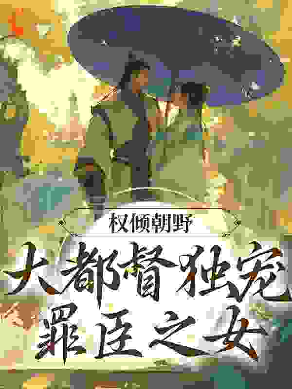 精选推荐权倾朝野：大都督独宠罪臣之女_权倾朝野：大都督独宠罪臣之女(沈铮宋伯简江明月罗依)小说阅读