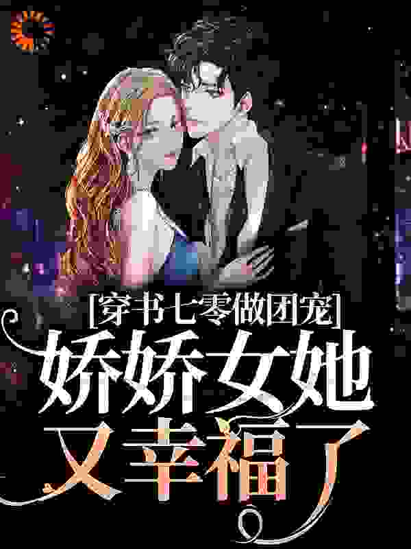 精品推荐_穿书七零做团宠，娇娇女她又幸福了_惊讶的大王_乔大军乔元刘红霞王金花