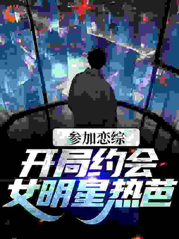 爆火推荐参加恋综，开局约会女明星热芭_参加恋综，开局约会女明星热芭(谢俞叶倩苏雪热芭)最新章节