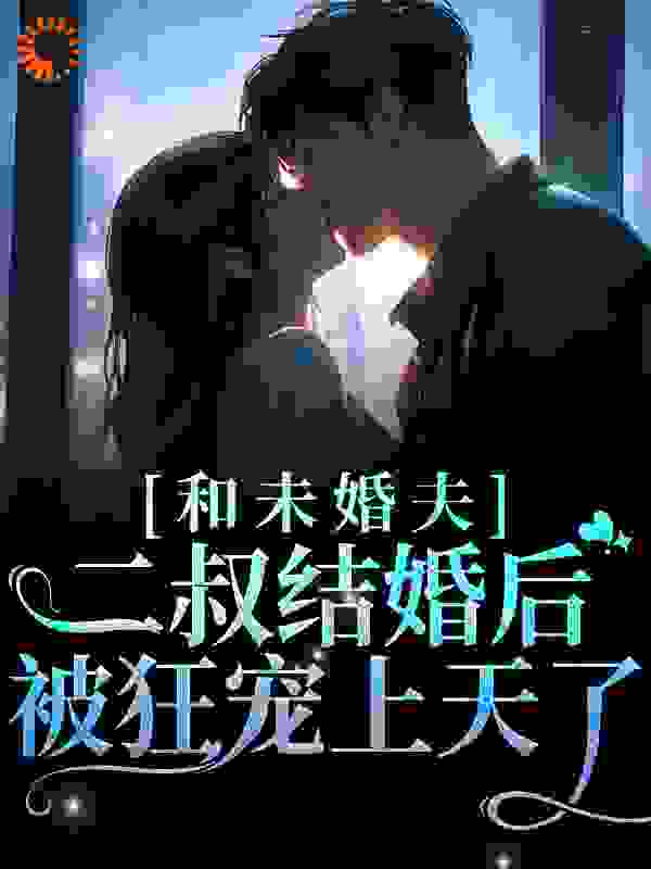 无删减和未婚夫二叔结婚后，被狂宠上天了_和未婚夫二叔结婚后，被狂宠上天了(温言沈弋阳沈妈妈沈宗哲)小说最新章节