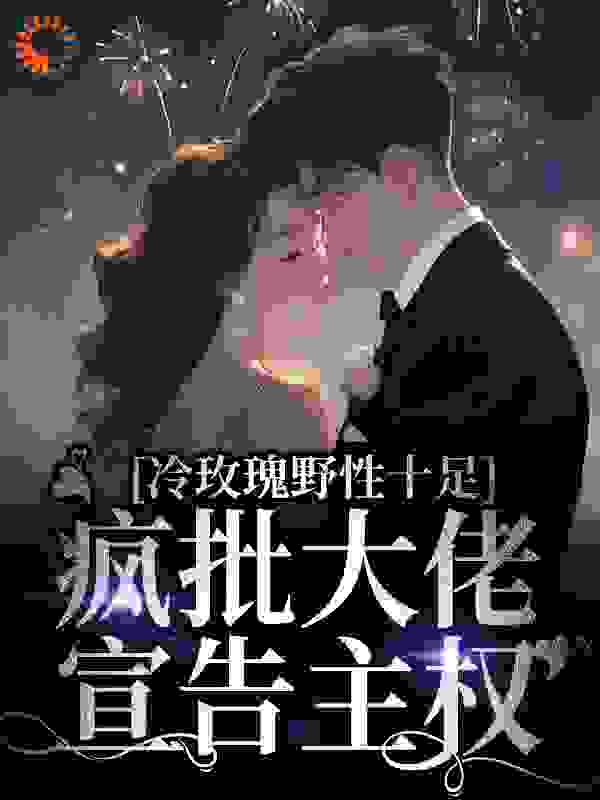 必看小说《冷玫瑰野性十足，疯批大佬宣告主权》小说_(主角是阮枝傅砚辞周宇)冷玫瑰野性十足，疯批大佬宣告主权全文阅读
