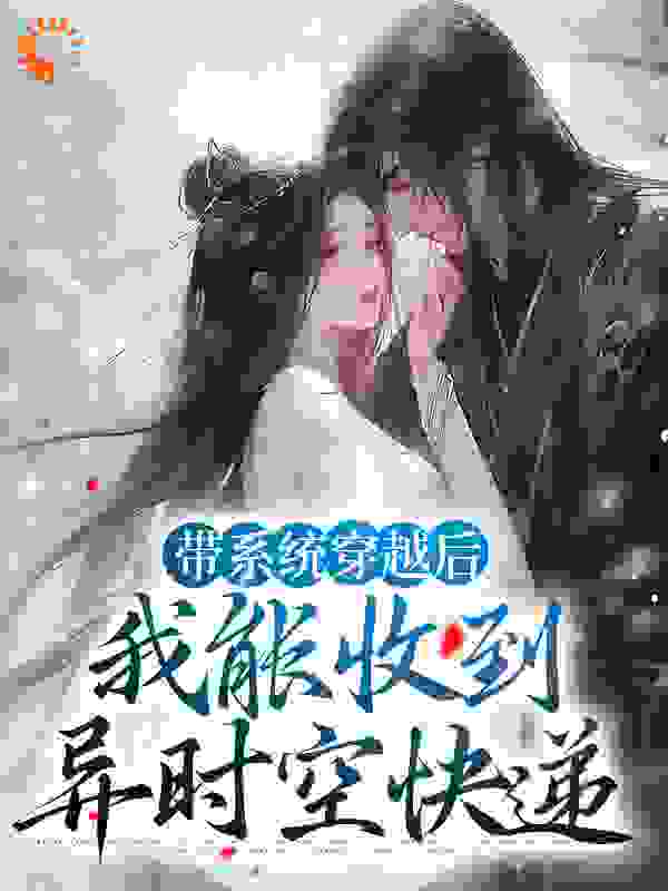 精选小说《带系统穿越后，我能收到异时空快递》小说_(主角是沈晚柠张婶子林大山林景策)带系统穿越后，我能收到异时空快递免费全本阅读