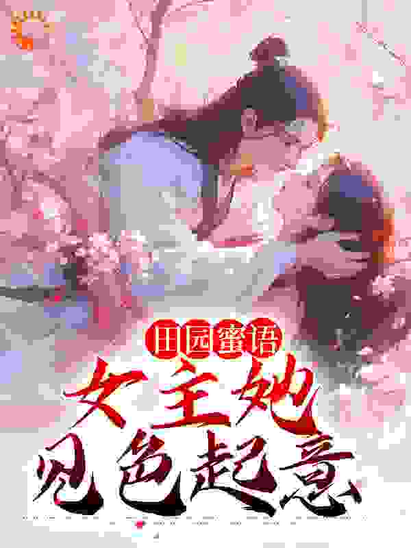 必看小说《田园蜜语：女主她见色起意》小说_(主角是宋如意赵元博赵元智张巧娘)田园蜜语：女主她见色起意小说无弹窗