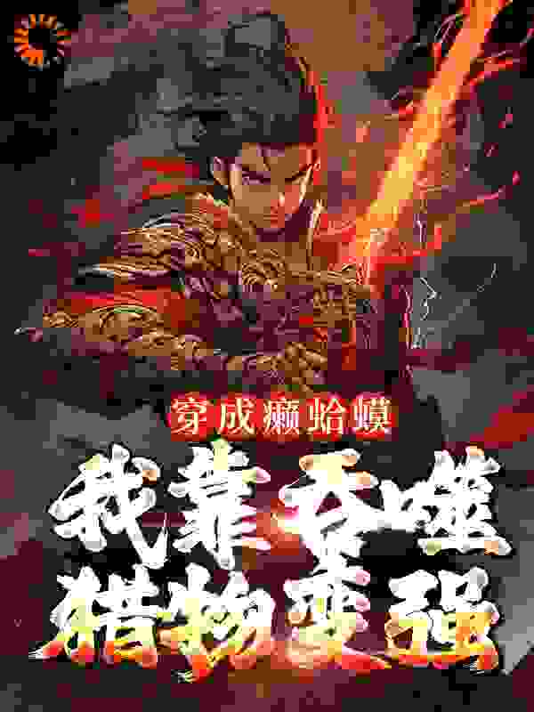 穿成癞蛤蟆，我靠吞噬猎物变强_赖玉风柳如烟_一夜寒笺_连载中