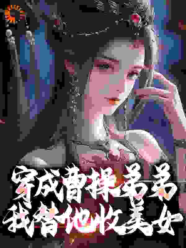 全文小说《穿成曹操弟弟，我替他收美女》小说_(主角是曹操曹玉张济张绣)穿成曹操弟弟，我替他收美女免费全本阅读