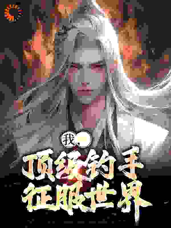 全网爆火我，顶级钓手，征服世界_我，顶级钓手，征服世界(黄桑黄大伟妍儿林婶)小说免费阅读全文