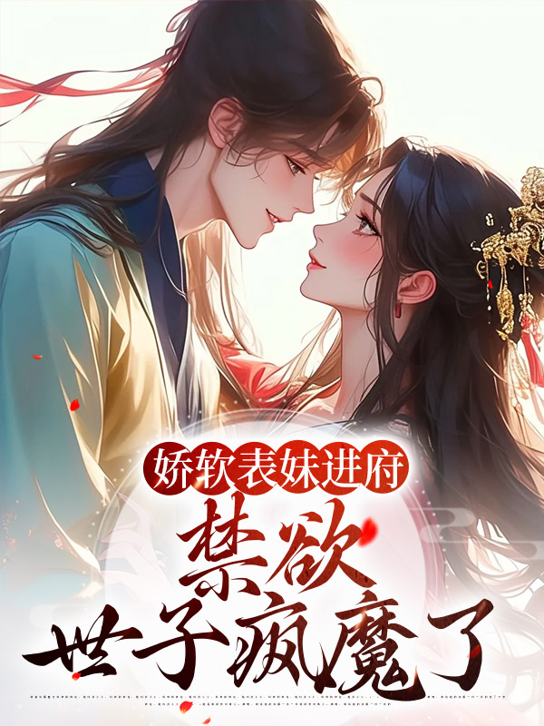 爆火小说娇软表妹进府：禁欲世子疯魔了谢羡予老夫人五姑娘大夫人_娇软表妹进府：禁欲世子疯魔了(谢羡予老夫人五姑娘大夫人)最新全本小说