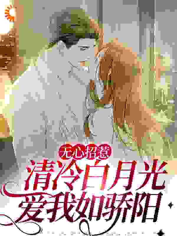 必看小说无心招惹清冷白月光，爱我如骄阳_无心招惹清冷白月光，爱我如骄阳(江念陈屹纪清远林扬)全本小说