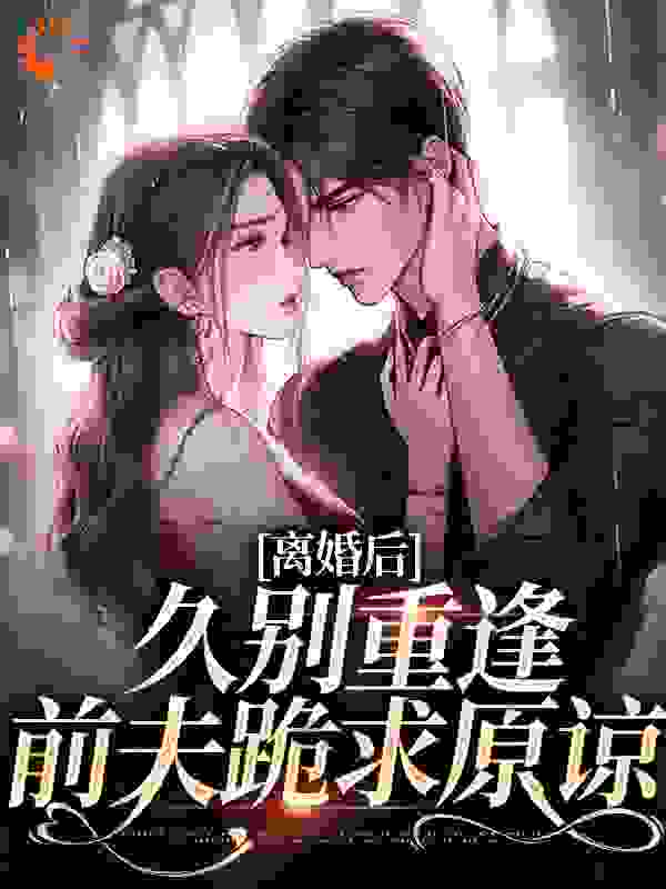 最新离婚后，久别重逢前夫跪求原谅_离婚后，久别重逢前夫跪求原谅(江一悦周承熠薛真真)小说全文阅读