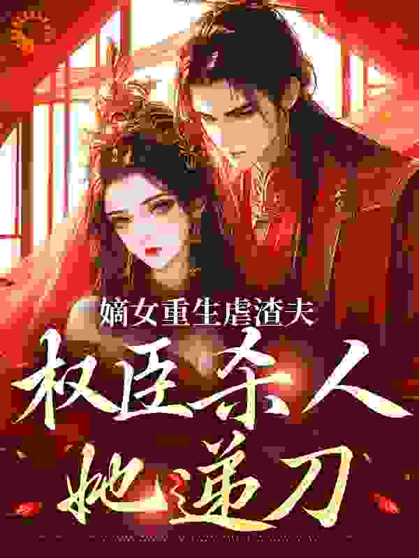 全本小说_嫡女重生虐渣夫，权臣杀人她递刀_把酒言欢_宫斗宅斗,古代言情,重生,前世今生