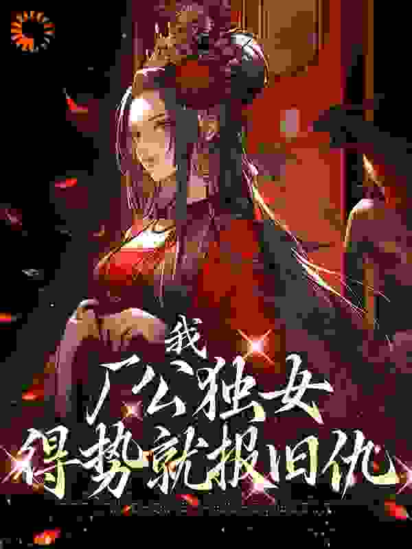 全文小说《我，厂公独女，得势就报旧仇》小说_(主角是凌萱凌谦李公公宁嬷嬷)我，厂公独女，得势就报旧仇全本小说
