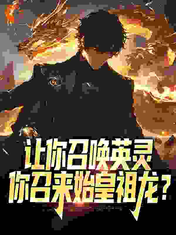 最近很火的小说让你召唤英灵，你召来始皇祖龙？_让你召唤英灵，你召来始皇祖龙？(林浩然王静怡)小说全文免费阅读