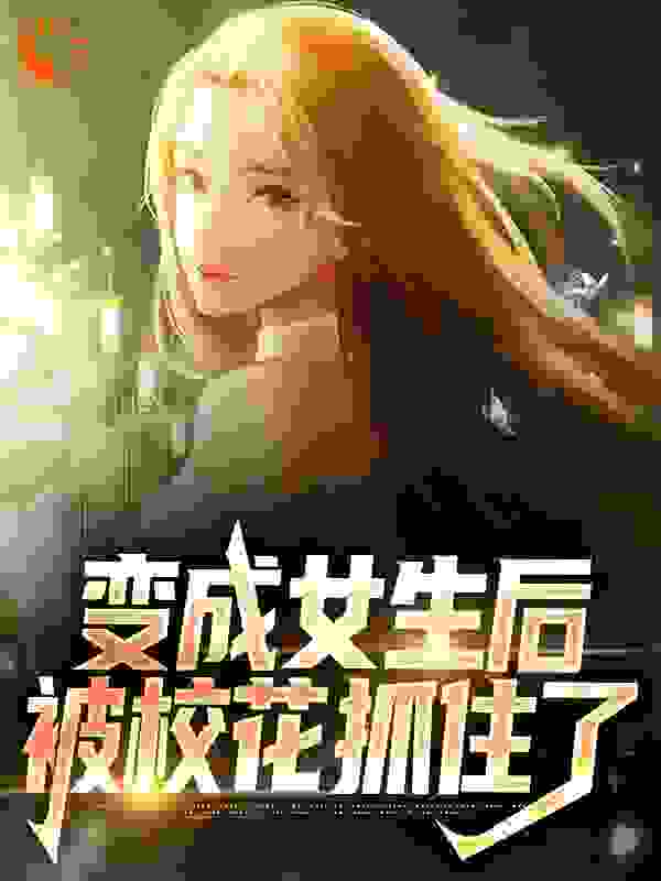 全文小说《变成女生后，被校花抓住了》小说_(主角是顾念林若曦)变成女生后，被校花抓住了小说无广告