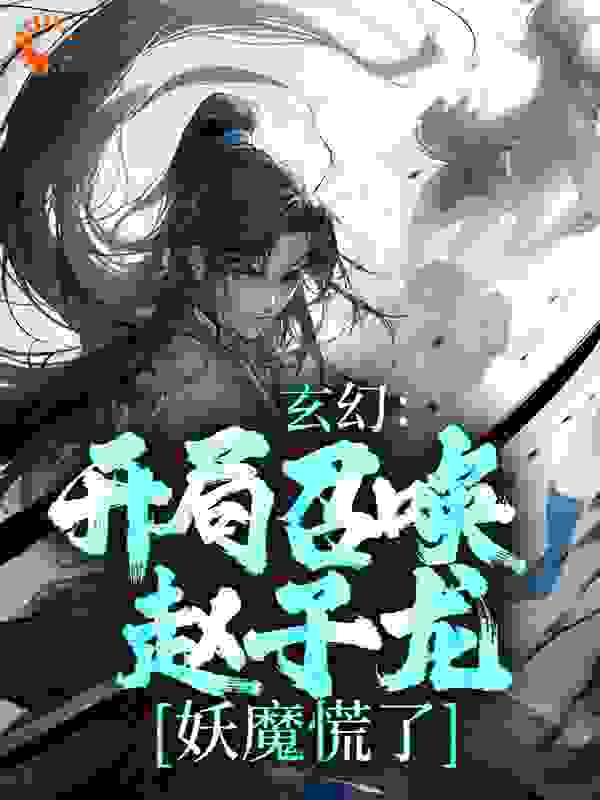 全本小说玄幻：开局召唤赵子龙，妖魔慌了_玄幻：开局召唤赵子龙，妖魔慌了(梁萧红玉李氏)小说全文阅读