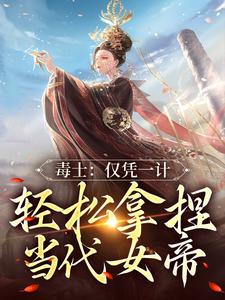 最新《毒士：仅凭一计，轻松拿捏当代女帝》小说_(主角是高阳高峰宋青青武曌)毒士：仅凭一计，轻松拿捏当代女帝小说阅读