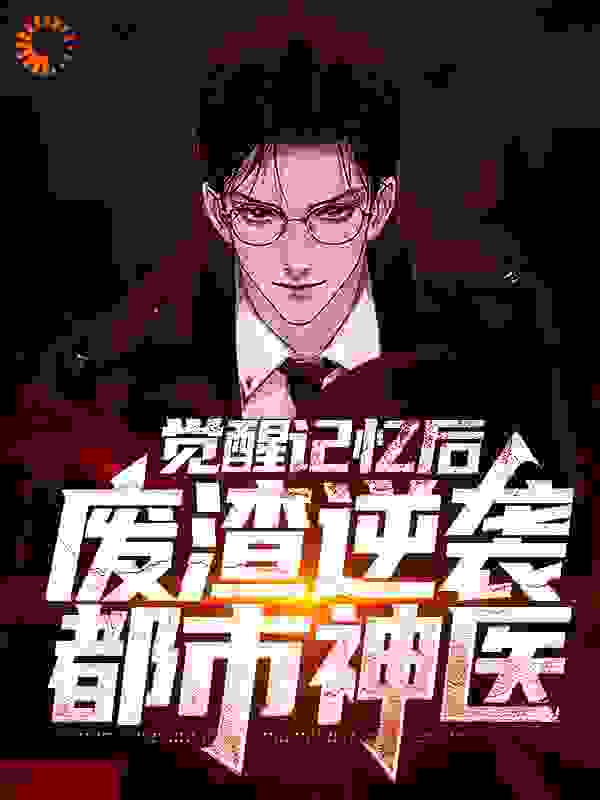 全本觉醒记忆后，废渣逆袭都市神医_觉醒记忆后，废渣逆袭都市神医(陈路陈着杨明亮顾红棠)全本小说