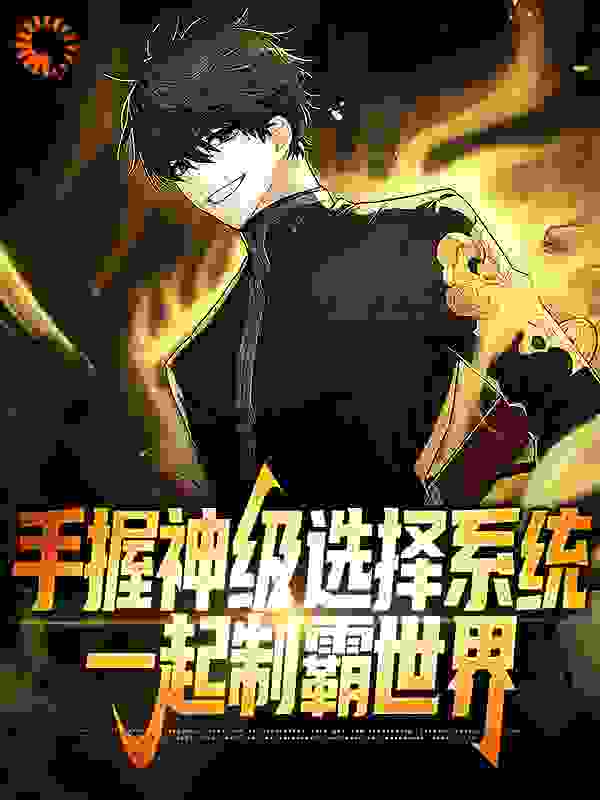 全本免费手握神级选择系统，一起制霸世界_手握神级选择系统，一起制霸世界(吴尘吴鑫夏纯吴启明)最新免费