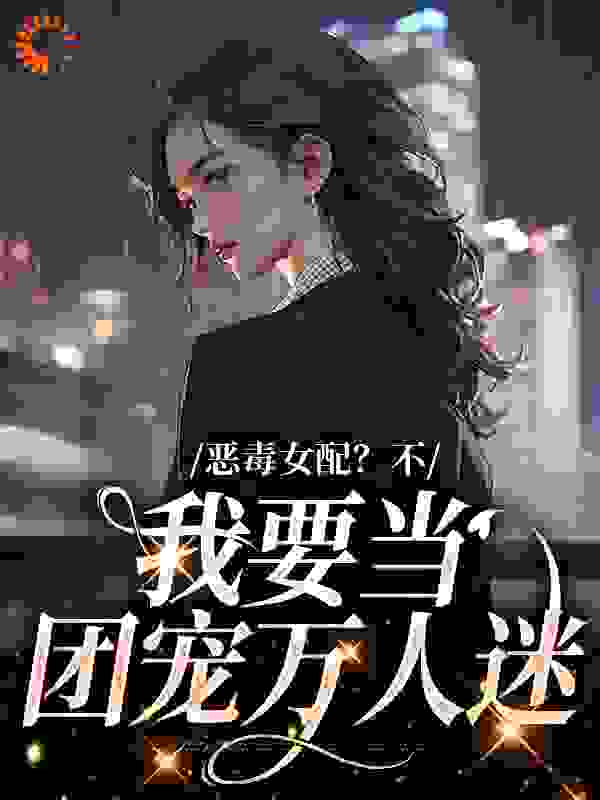全文小说《恶毒女配？不，我要当团宠万人迷》小说_(主角是顾希宋鹤言阮娇皎温时序)恶毒女配？不，我要当团宠万人迷全本章节阅读