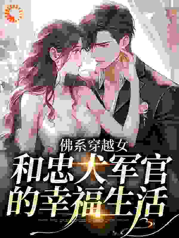 免费小说佛系穿越女和忠犬军官的幸福生活_佛系穿越女和忠犬军官的幸福生活(洛星沈清月沈清洲)最新小说