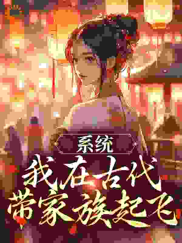 全网爆火《系统：我在古代带家族起飞》小说_(主角是秦韵贾胜海王泰王衡)系统：我在古代带家族起飞免费全本