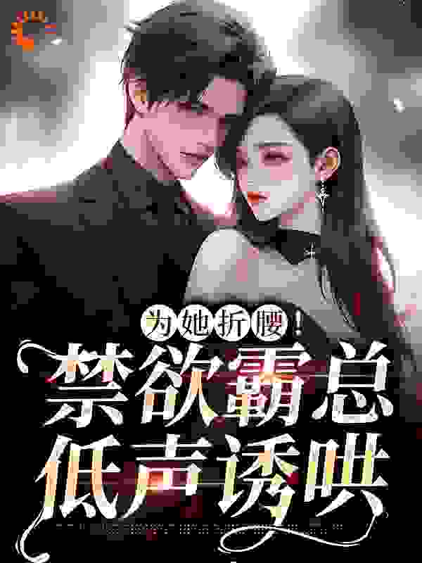 最新为她折腰！禁欲霸总低声诱哄_为她折腰！禁欲霸总低声诱哄(江予棠方明珠裴晏之韩白)无弹窗大结局