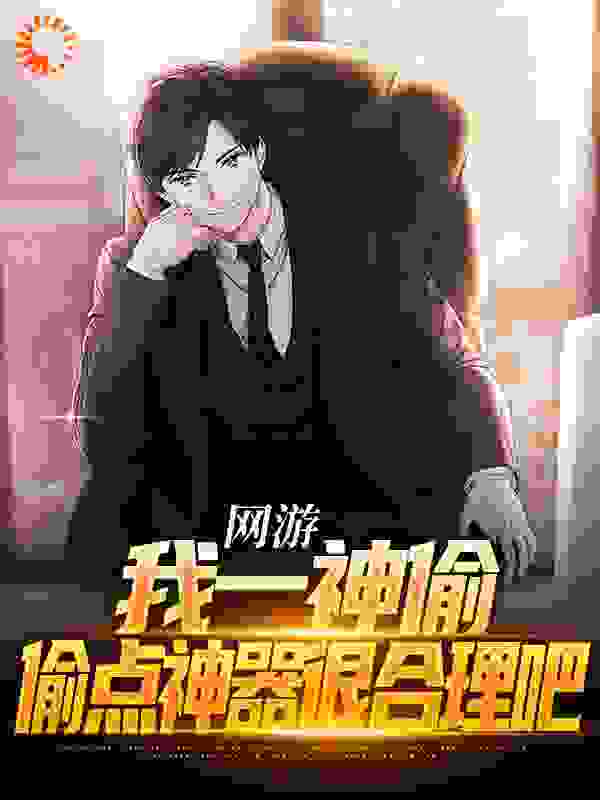 爆火推荐网游：我一神偷，偷点神器很合理吧_网游：我一神偷，偷点神器很合理吧(顾楠秦梦瑶高栋梁沈玲琇)小说全文免费阅读