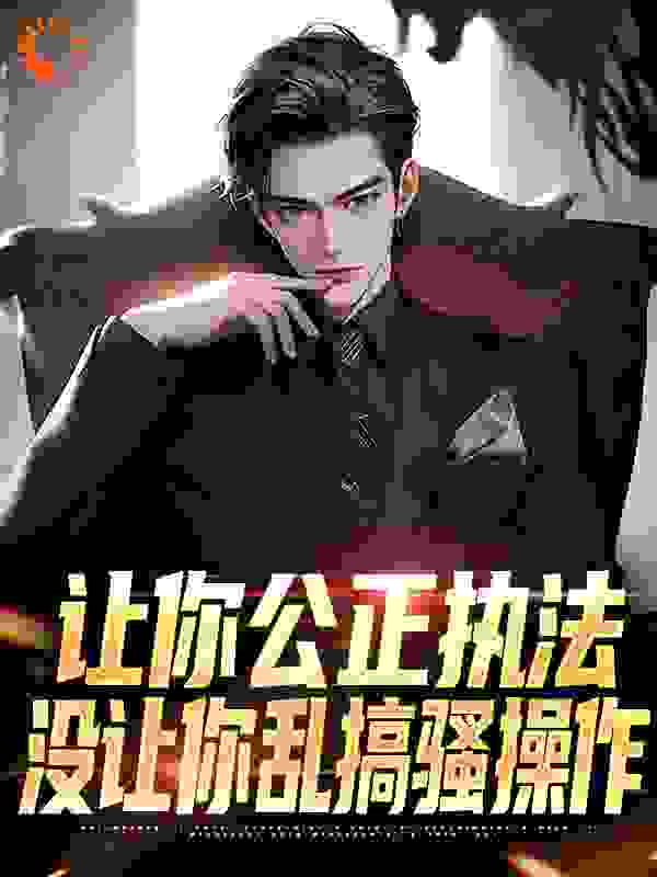 无删减让你公正执法，没让你乱搞骚操作_让你公正执法，没让你乱搞骚操作(叶城林芳赵合程随安)小说全文免费阅读