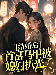 精选小说《结婚后，首富马甲被媳妇扒光了》小说_(主角是夏繁星夏初初纪美琳慕奕臣)结婚后，首富马甲被媳妇扒光了小说最新章节