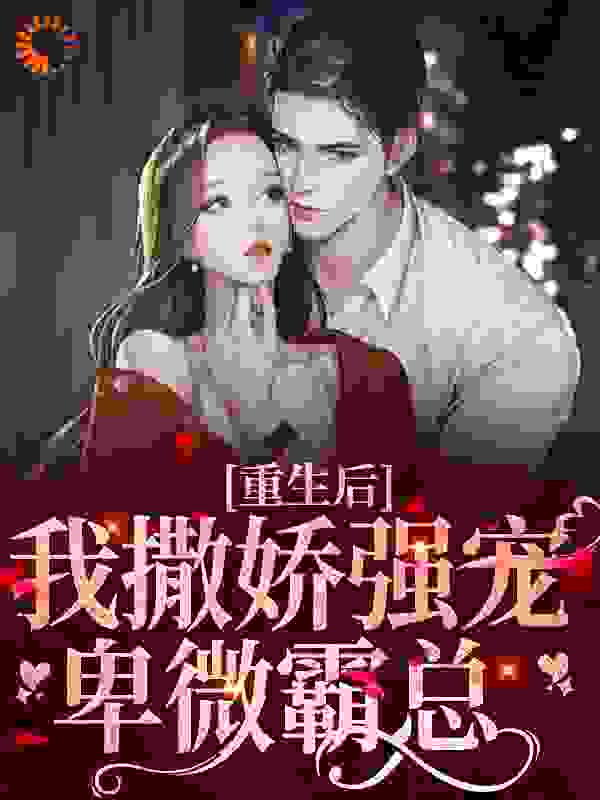 全文小说重生后，我撒娇强宠卑微霸总_重生后，我撒娇强宠卑微霸总(江媛媛江丽丽陈淮厉琛)最新小说