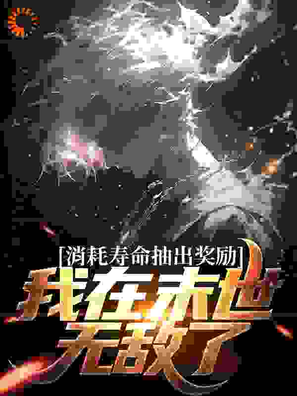 全文免费消耗寿命抽出奖励，我在末世无敌了_消耗寿命抽出奖励，我在末世无敌了(陈亮江异常姣娥高畅)小说无弹窗